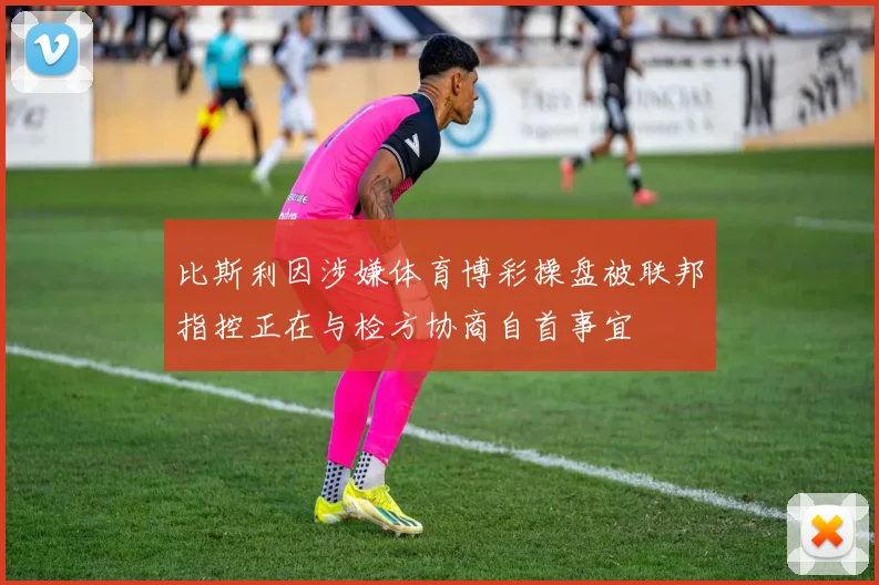比斯利因涉嫌体育博彩操盘被联邦指控正在与检方协商自首事宜