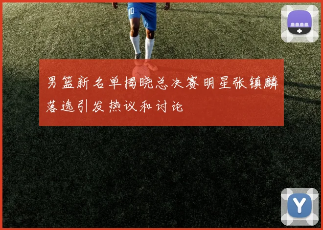 男篮新名单揭晓总决赛明星张镇麟落选引发热议和讨论