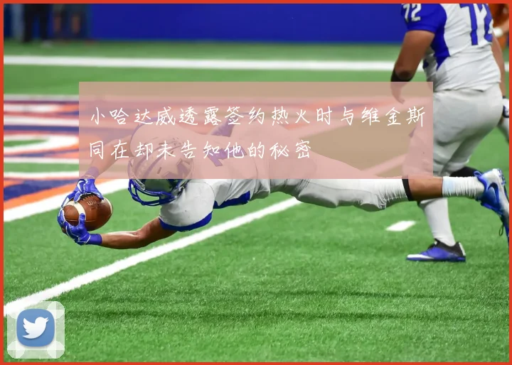小哈达威透露签约热火时与维金斯同在却未告知他的秘密