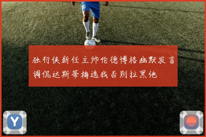 独行侠新任主帅伦德博格幽默发言调侃达斯蒂梅选我否则拉黑他