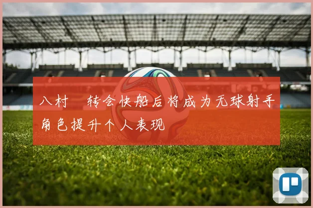八村塁转会快船后将成为无球射手角色提升个人表现