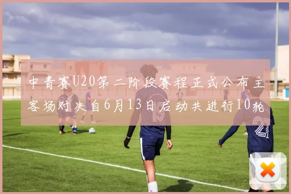 中青赛U20第二阶段赛程正式公布主客场对决自6月13日启动共进行10轮较量