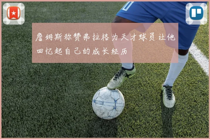 詹姆斯称赞弗拉格为天才球员让他回忆起自己的成长经历