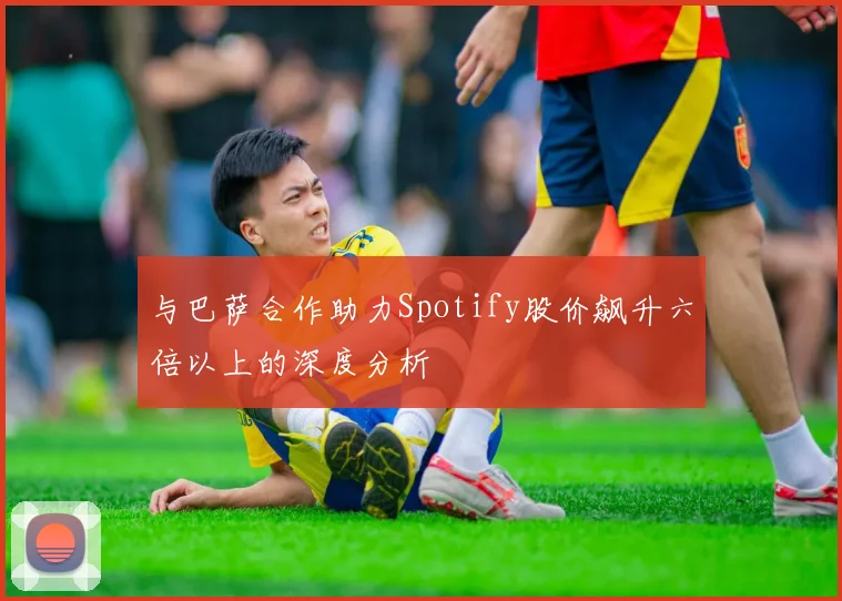 与巴萨合作助力Spotify股价飙升六倍以上的深度分析