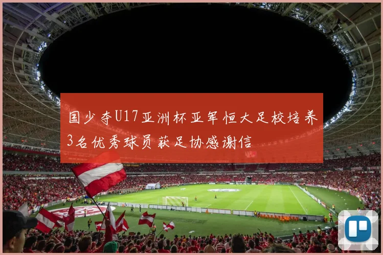 国少夺U17亚洲杯亚军恒大足校培养3名优秀球员获足协感谢信