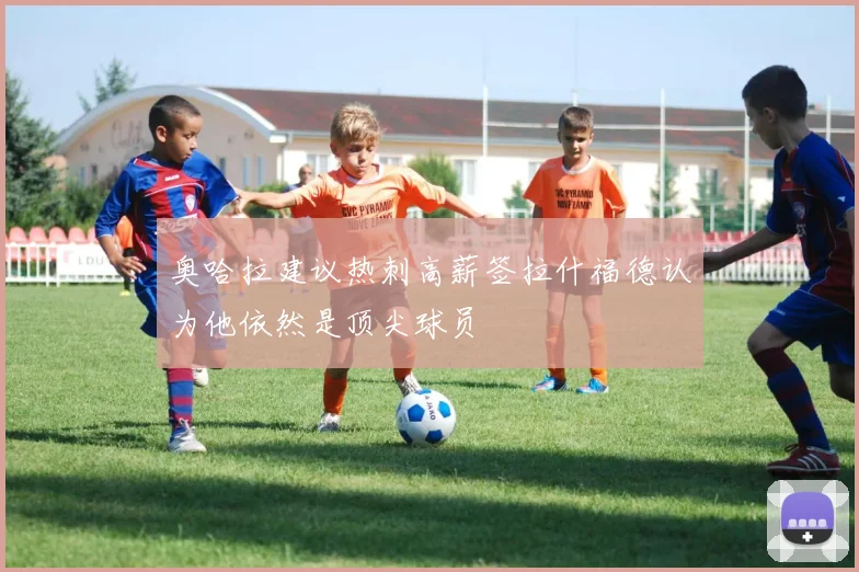 奥哈拉建议热刺高薪签拉什福德认为他依然是顶尖球员