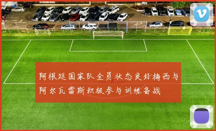 阿根廷国家队全员状态良好梅西与阿尔瓦雷斯积极参与训练备战