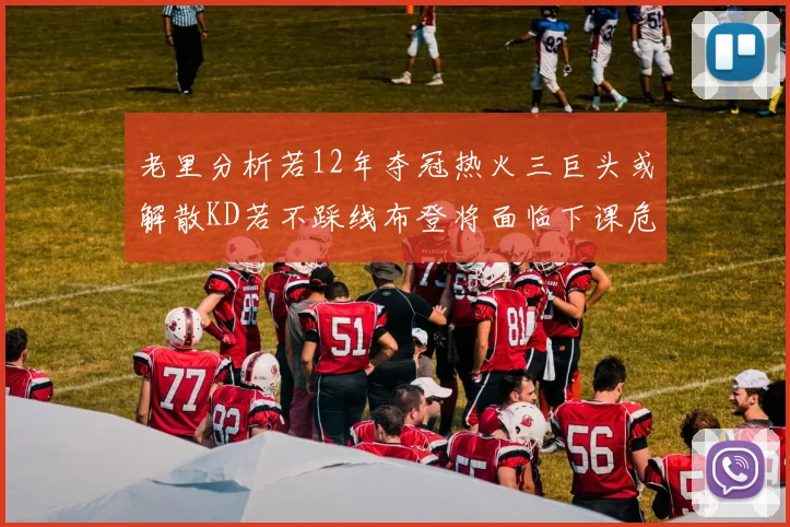 老里分析若12年夺冠热火三巨头或解散KD若不踩线布登将面临下课危机